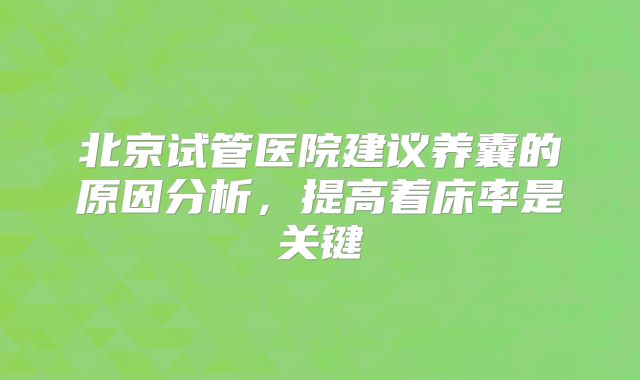 北京试管医院建议养囊的原因分析，提高着床率是关键