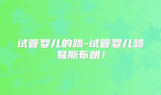 试管婴儿的路-试管婴儿路易斯布朗！