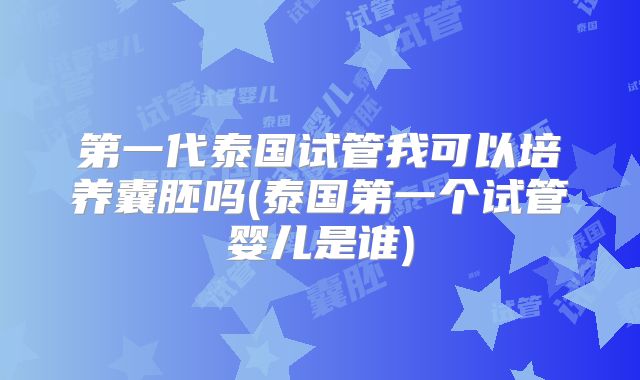 第一代泰国试管我可以培养囊胚吗(泰国第一个试管婴儿是谁)