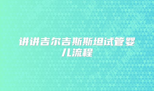 讲讲吉尔吉斯斯坦试管婴儿流程