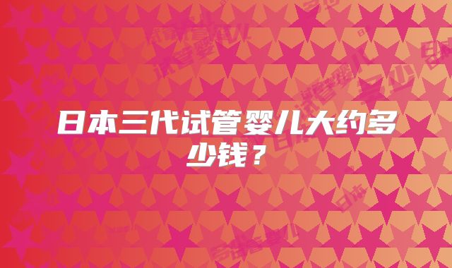 日本三代试管婴儿大约多少钱？