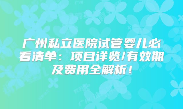 广州私立医院试管婴儿必看清单:项目详览/有效期及费用全解析!