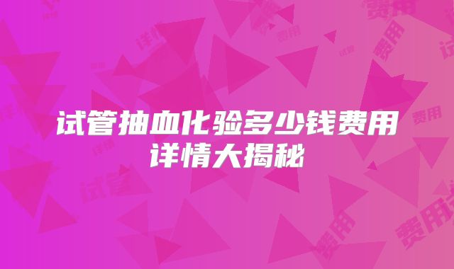 试管抽血化验多少钱费用详情大揭秘