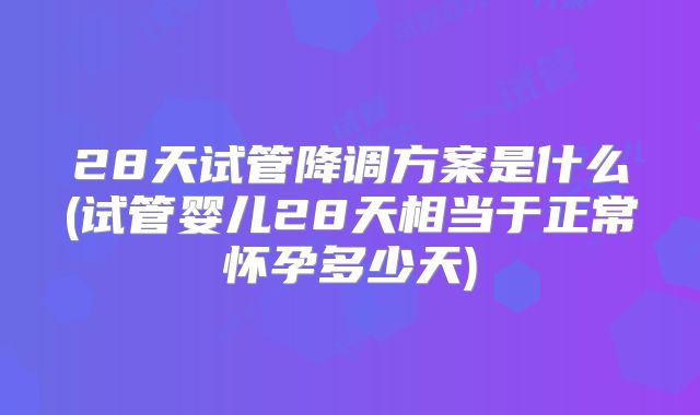 28天试管降调方案是什么(试管婴儿28天相当于正常怀孕多少天)
