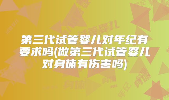 第三代试管婴儿对年纪有要求吗(做第三代试管婴儿对身体有伤害吗)