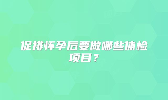 促排怀孕后要做哪些体检项目？