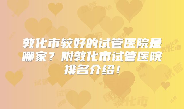 敦化市较好的试管医院是哪家？附敦化市试管医院排名介绍！