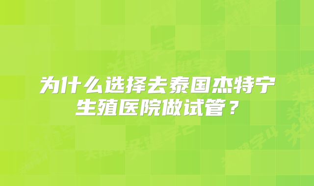为什么选择去泰国杰特宁生殖医院做试管？