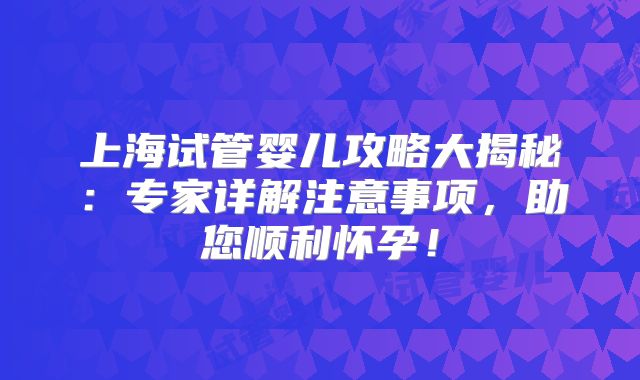 上海试管婴儿攻略大揭秘：专家详解注意事项，助您顺利怀孕！