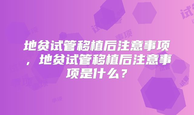 地贫试管移植后注意事项，地贫试管移植后注意事项是什么？