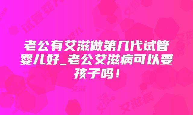老公有艾滋做第几代试管婴儿好_老公艾滋病可以要孩子吗！