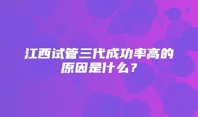 江西试管三代成功率高的原因是什么？