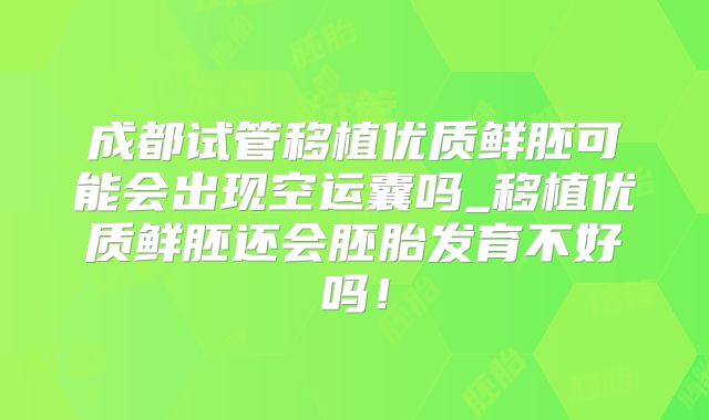 成都试管移植优质鲜胚可能会出现空运囊吗_移植优质鲜胚还会胚胎发育不好吗！