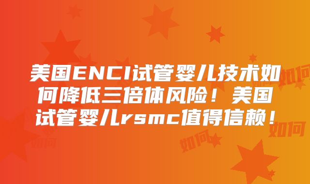 美国ENCI试管婴儿技术如何降低三倍体风险！美国试管婴儿rsmc值得信赖！