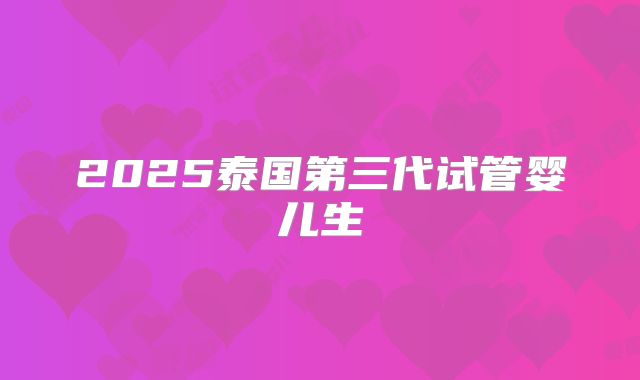 2025泰国第三代试管婴儿生