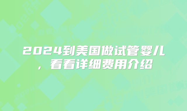 2024到美国做试管婴儿,看看详细费用介绍