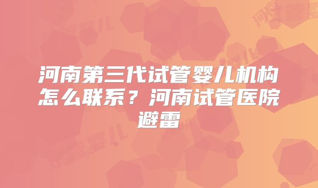 河南第三代试管婴儿机构怎么联系？河南试管医院避雷