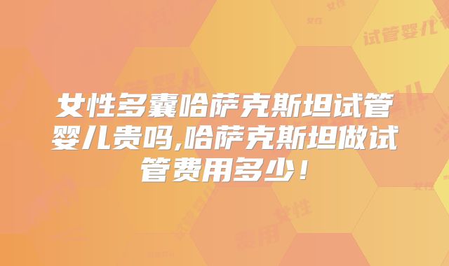 女性多囊哈萨克斯坦试管婴儿贵吗,哈萨克斯坦做试管费用多少!