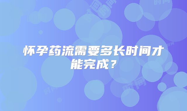 怀孕药流需要多长时间才能完成？