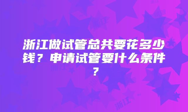 浙江做试管总共要花多少钱？申请试管要什么条件？