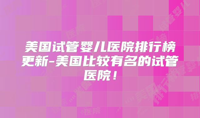 美国试管婴儿医院排行榜更新-美国比较有名的试管医院！