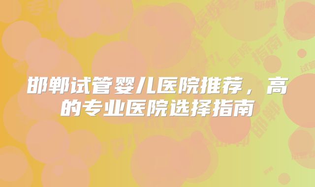 邯郸试管婴儿医院推荐，高的专业医院选择指南
