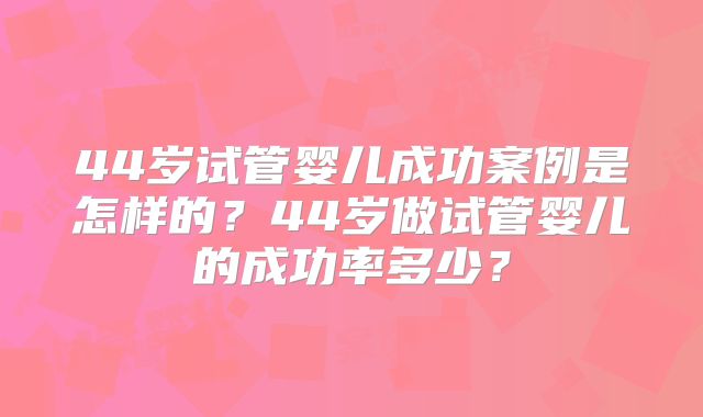 44岁试管婴儿成功案例是怎样的？44岁做试管婴儿的成功率多少？