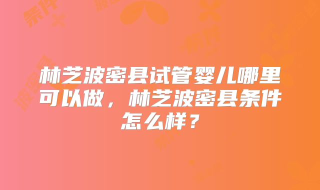林芝波密县试管婴儿哪里可以做，林芝波密县条件怎么样？