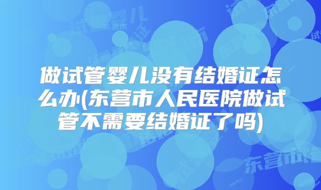 做试管婴儿没有结婚证怎么办(东营市人民医院做试管不需要结婚证了吗)