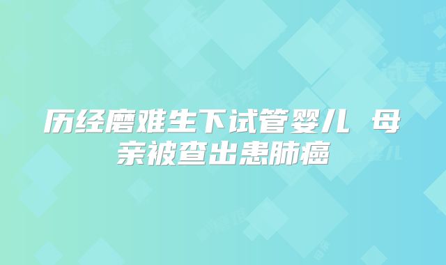 历经磨难生下试管婴儿 母亲被查出患肺癌