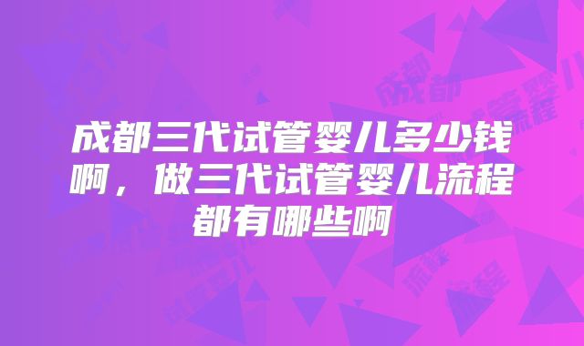 成都三代试管婴儿多少钱啊，做三代试管婴儿流程都有哪些啊