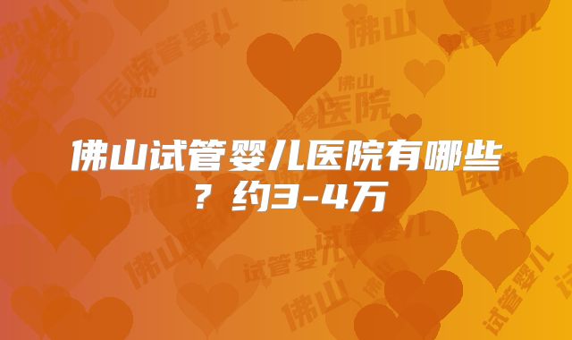 佛山试管婴儿医院有哪些？约3-4万