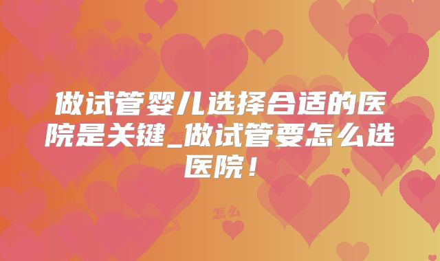 做试管婴儿选择合适的医院是关键_做试管要怎么选医院！