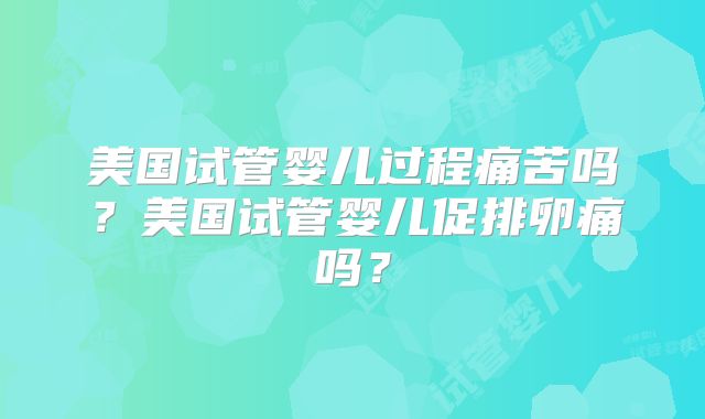 美国试管婴儿过程痛苦吗？美国试管婴儿促排卵痛吗？