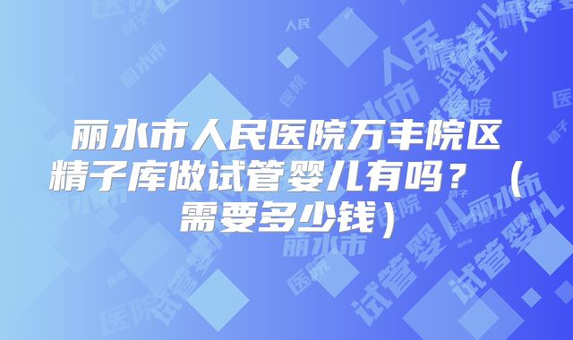丽水市人民医院万丰院区精子库做试管婴儿有吗？（需要多少钱）