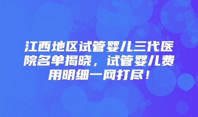 江西地区试管婴儿三代医院名单揭晓，试管婴儿费用明细一网打尽！