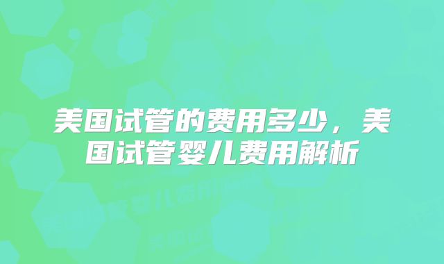 美国试管的费用多少，美国试管婴儿费用解析