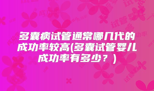 多囊病试管通常哪几代的成功率较高(多囊试管婴儿成功率有多少？)