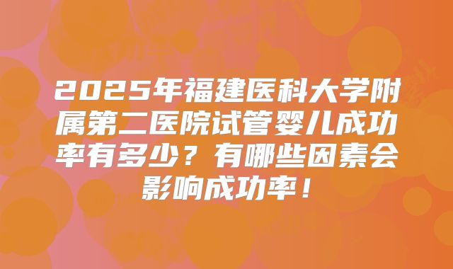 2025年福建医科大学附属第二医院试管婴儿成功率有多少？有哪些因素会影响成功率！