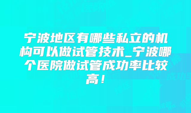 宁波地区有哪些私立的机构可以做试管技术_宁波哪个医院做试管成功率比较高！