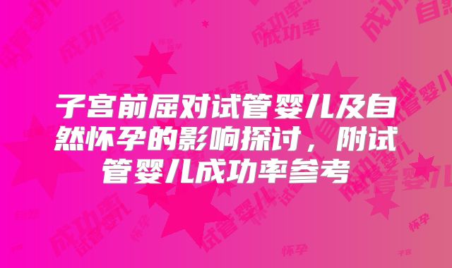 子宫前屈对试管婴儿及自然怀孕的影响探讨，附试管婴儿成功率参考