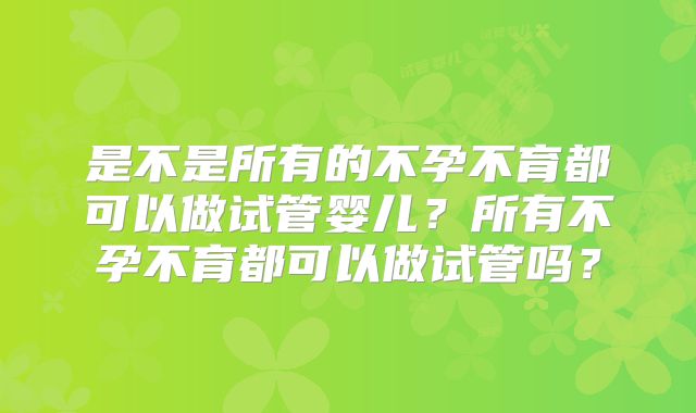 是不是所有的不孕不育都可以做试管婴儿？所有不孕不育都可以做试管吗？