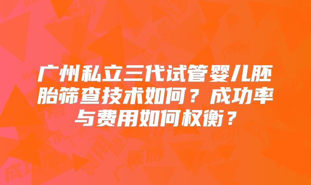 广州私立三代试管婴儿胚胎筛查技术如何？成功率与费用如何权衡？