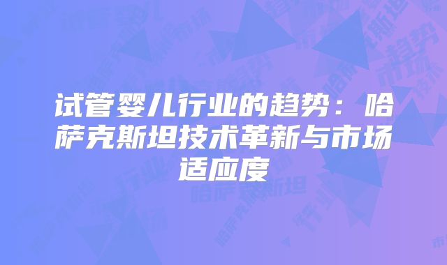 试管婴儿行业的趋势：哈萨克斯坦技术革新与市场适应度