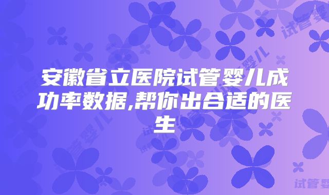 安徽省立医院试管婴儿成功率数据,帮你出合适的医生