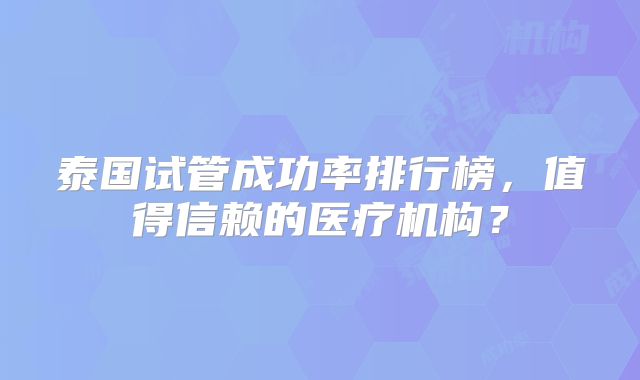 泰国试管成功率排行榜，值得信赖的医疗机构？