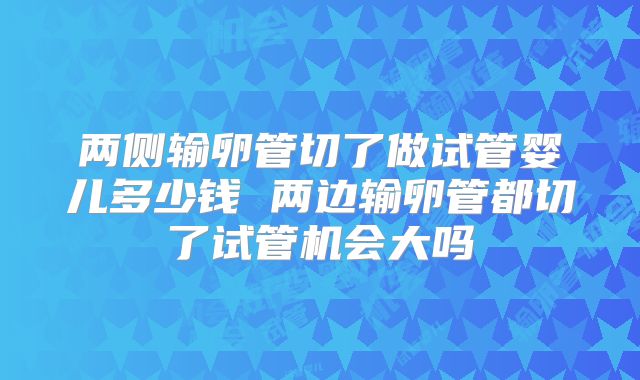 两侧输卵管切了做试管婴儿多少钱 两边输卵管都切了试管机会大吗