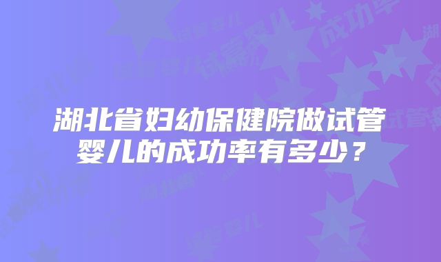 湖北省妇幼保健院做试管婴儿的成功率有多少？