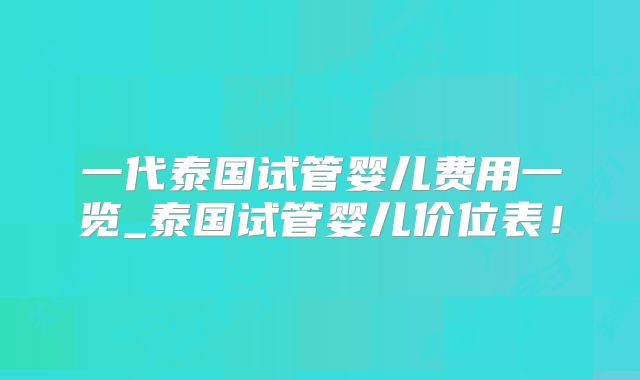 一代泰国试管婴儿费用一览_泰国试管婴儿价位表！