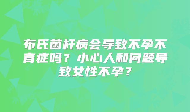 布氏菌杆病会导致不孕不育症吗？小心人和问题导致女性不孕？